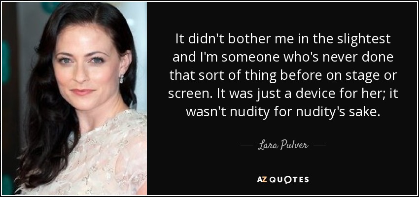 It didn't bother me in the slightest and I'm someone who's never done that sort of thing before on stage or screen. It was just a device for her; it wasn't nudity for nudity's sake. - Lara Pulver