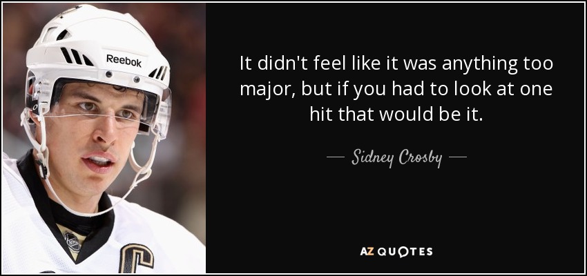 It didn't feel like it was anything too major, but if you had to look at one hit that would be it. - Sidney Crosby
