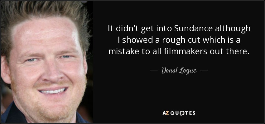 It didn't get into Sundance although I showed a rough cut which is a mistake to all filmmakers out there. - Donal Logue