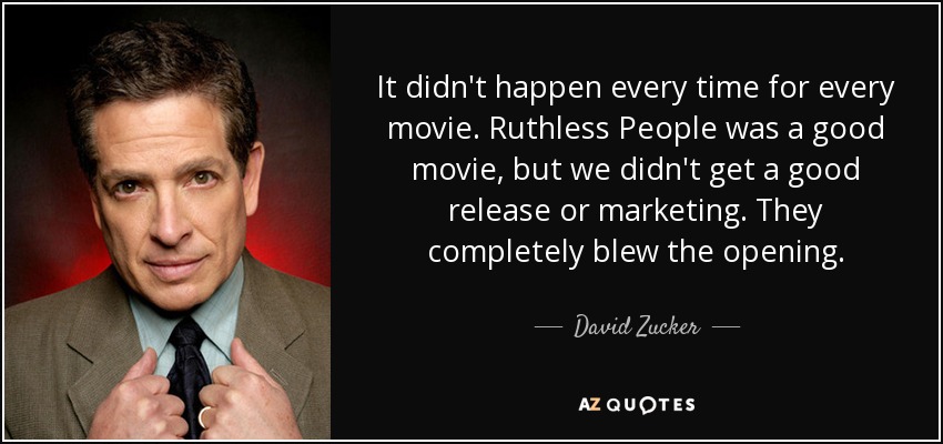 It didn't happen every time for every movie. Ruthless People was a good movie, but we didn't get a good release or marketing. They completely blew the opening. - David Zucker