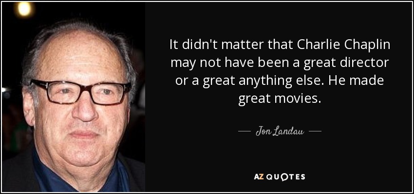 It didn't matter that Charlie Chaplin may not have been a great director or a great anything else. He made great movies. - Jon Landau