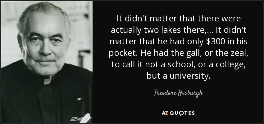 It didn't matter that there were actually two lakes there, ... It didn't matter that he had only $300 in his pocket. He had the gall, or the zeal, to call it not a school, or a college, but a university. - Theodore Hesburgh