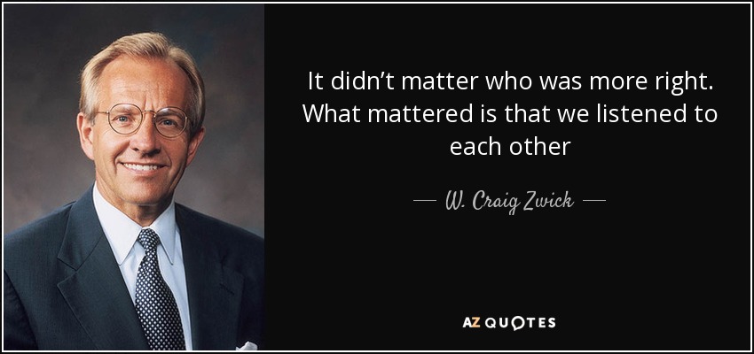 It didn’t matter who was more right. What mattered is that we listened to each other - W. Craig Zwick