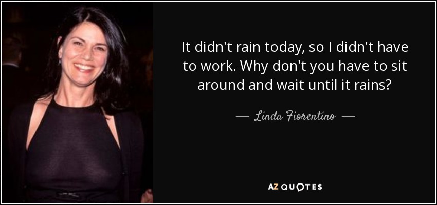It didn't rain today, so I didn't have to work. Why don't you have to sit around and wait until it rains? - Linda Fiorentino