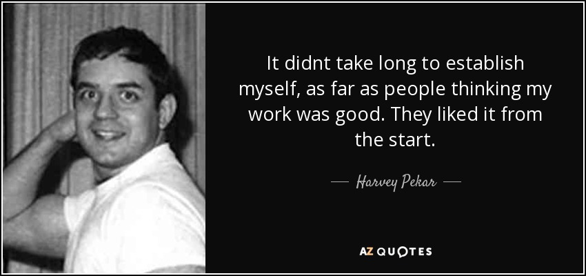 It didnt take long to establish myself, as far as people thinking my work was good. They liked it from the start. - Harvey Pekar