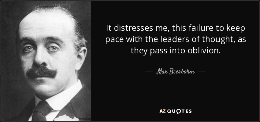 It distresses me, this failure to keep pace with the leaders of thought, as they pass into oblivion. - Max Beerbohm
