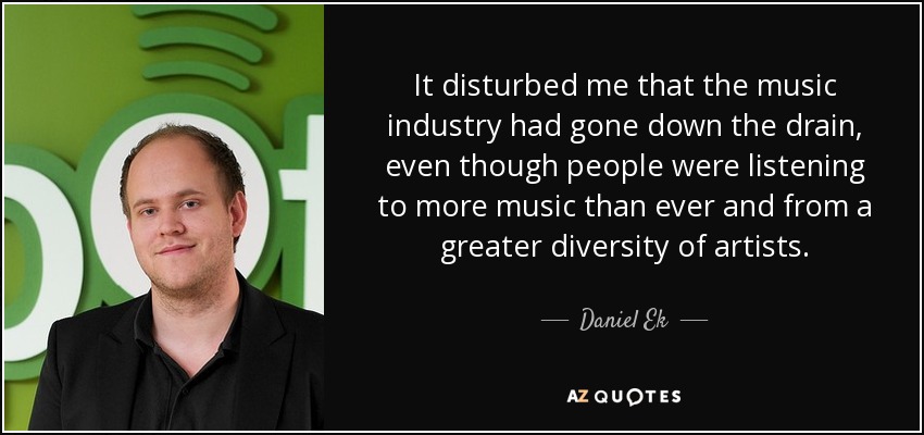 It disturbed me that the music industry had gone down the drain, even though people were listening to more music than ever and from a greater diversity of artists. - Daniel Ek