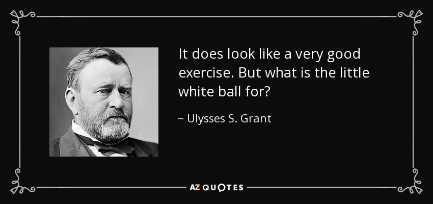 It does look like a very good exercise. But what is the little white ball for? - Ulysses S. Grant