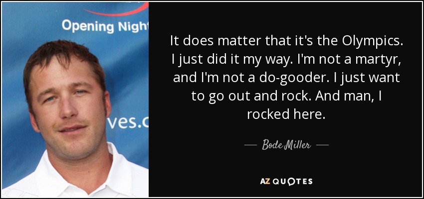 It does matter that it's the Olympics. I just did it my way. I'm not a martyr, and I'm not a do-gooder. I just want to go out and rock. And man, I rocked here. - Bode Miller