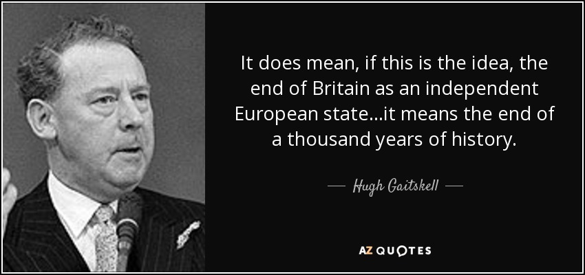It does mean, if this is the idea, the end of Britain as an independent European state...it means the end of a thousand years of history. - Hugh Gaitskell