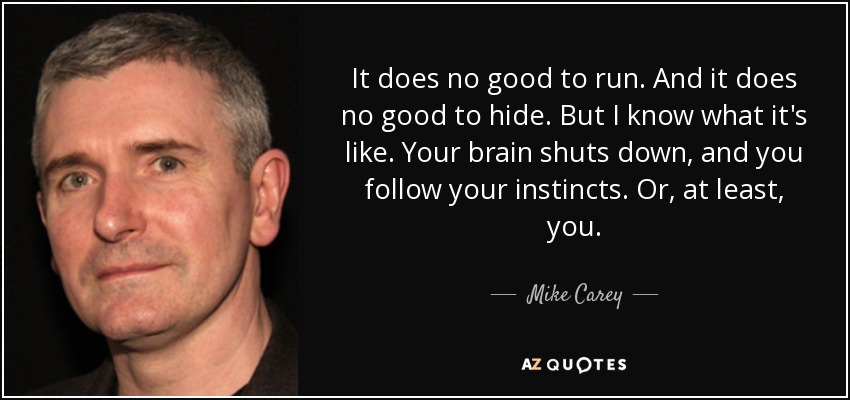 It does no good to run. And it does no good to hide. But I know what it's like. Your brain shuts down, and you follow your instincts. Or, at least, you. - Mike Carey