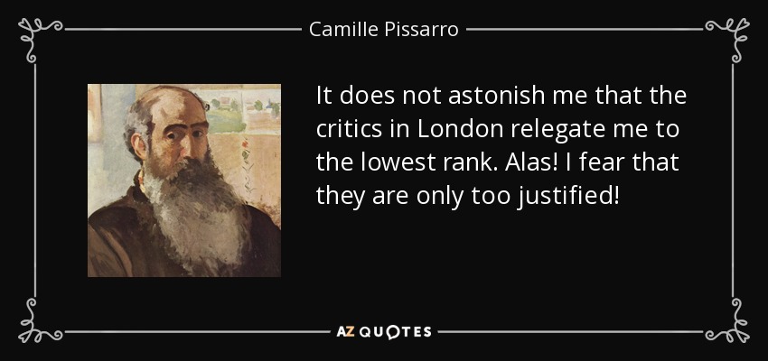 It does not astonish me that the critics in London relegate me to the lowest rank. Alas! I fear that they are only too justified! - Camille Pissarro