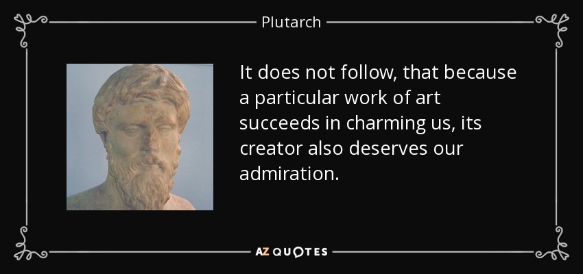 It does not follow, that because a particular work of art succeeds in charming us, its creator also deserves our admiration. - Plutarch