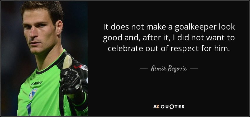It does not make a goalkeeper look good and, after it, I did not want to celebrate out of respect for him. - Asmir Begovic