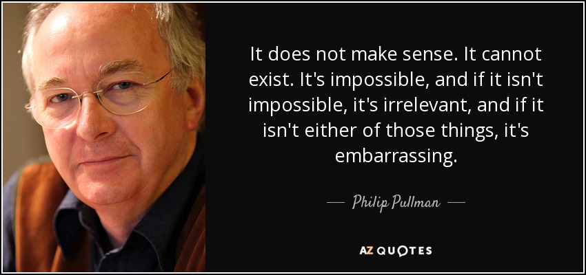 It does not make sense. It cannot exist. It's impossible, and if it isn't impossible, it's irrelevant, and if it isn't either of those things, it's embarrassing. - Philip Pullman