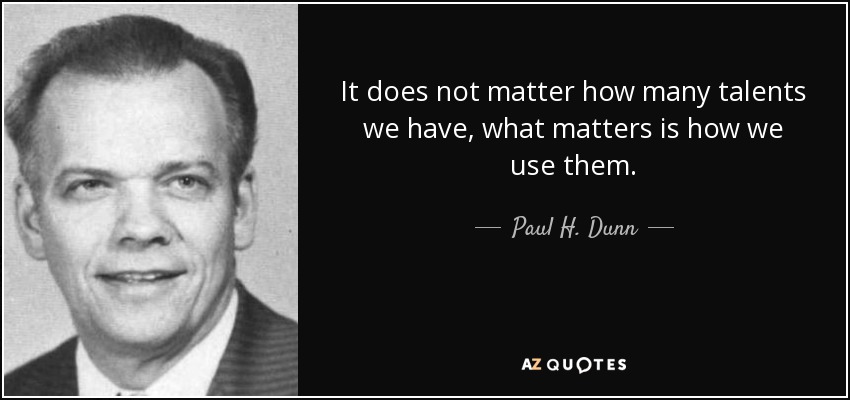 It does not matter how many talents we have, what matters is how we use them. - Paul H. Dunn