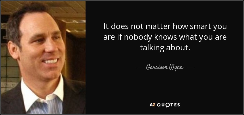 It does not matter how smart you are if nobody knows what you are talking about. - Garrison Wynn