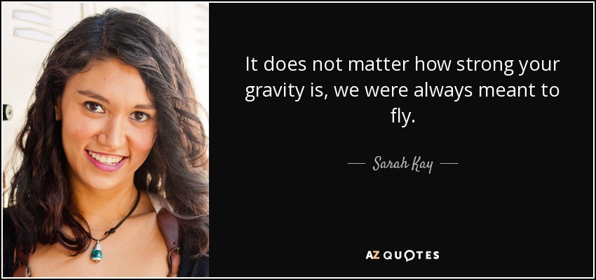 It does not matter how strong your gravity is, we were always meant to fly. - Sarah Kay