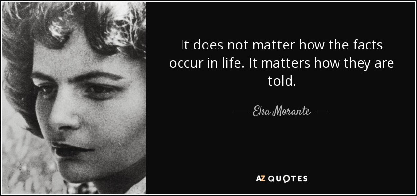 It does not matter how the facts occur in life. It matters how they are told. - Elsa Morante