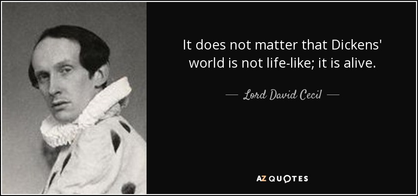It does not matter that Dickens' world is not life-like; it is alive. - Lord David Cecil