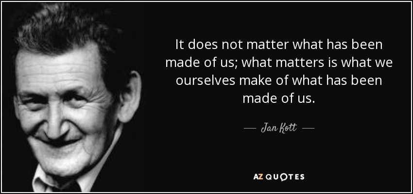 It does not matter what has been made of us; what matters is what we ourselves make of what has been made of us. - Jan Kott