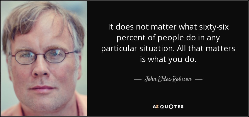 It does not matter what sixty-six percent of people do in any particular situation. All that matters is what you do. - John Elder Robison