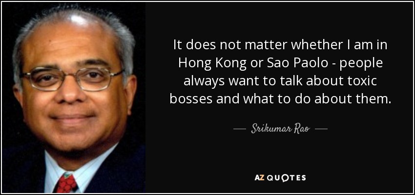 It does not matter whether I am in Hong Kong or Sao Paolo - people always want to talk about toxic bosses and what to do about them. - Srikumar Rao