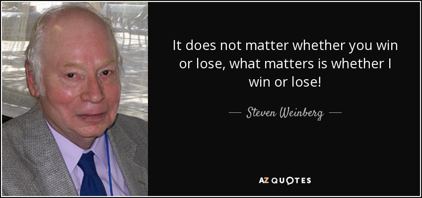 It does not matter whether you win or lose, what matters is whether I win or lose! - Steven Weinberg