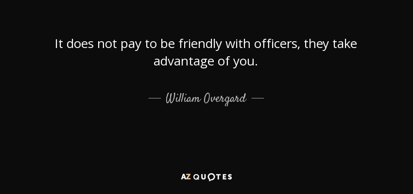 It does not pay to be friendly with officers, they take advantage of you. - William Overgard
