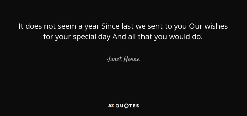 It does not seem a year Since last we sent to you Our wishes for your special day And all that you would do. - Janet Horne