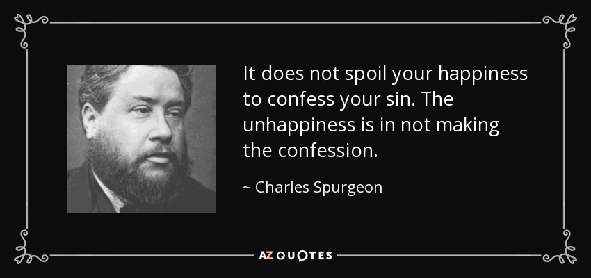 It does not spoil your happiness to confess your sin. The unhappiness is in not making the confession. - Charles Spurgeon