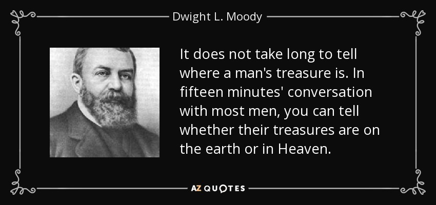 It does not take long to tell where a man's treasure is. In fifteen minutes' conversation with most men, you can tell whether their treasures are on the earth or in Heaven. - Dwight L. Moody