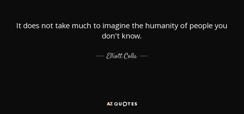 It does not take much to imagine the humanity of people you don't know. - Elliott Colla