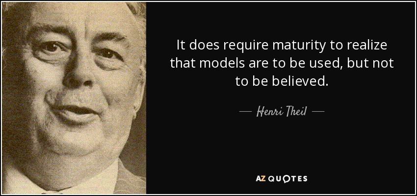 It does require maturity to realize that models are to be used, but not to be believed. - Henri Theil