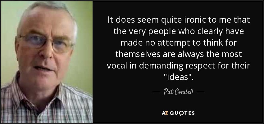 It does seem quite ironic to me that the very people who clearly have made no attempt to think for themselves are always the most vocal in demanding respect for their 