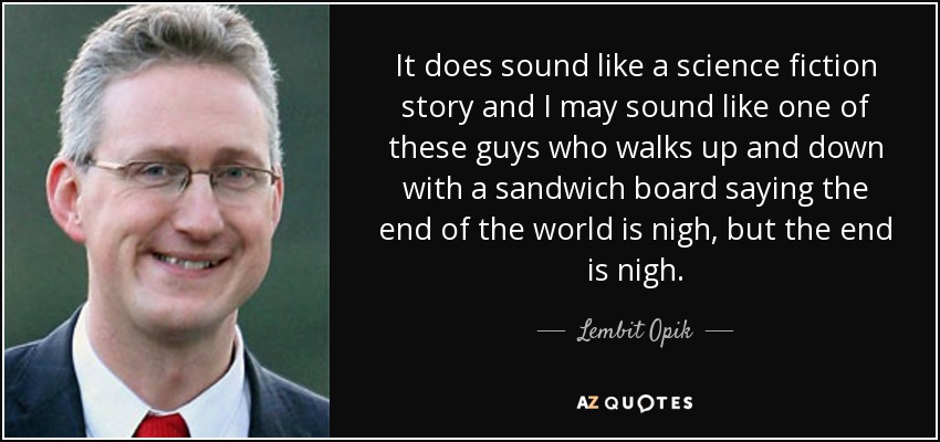 It does sound like a science fiction story and I may sound like one of these guys who walks up and down with a sandwich board saying the end of the world is nigh, but the end is nigh. - Lembit Opik