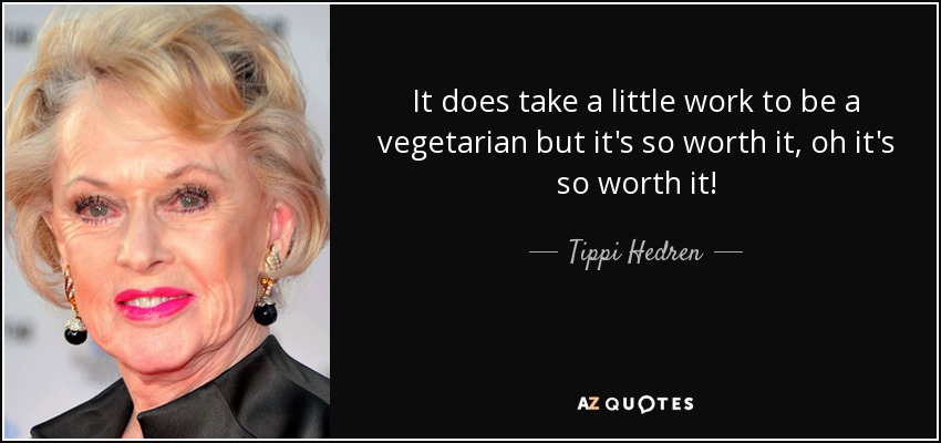 It does take a little work to be a vegetarian but it's so worth it, oh it's so worth it! - Tippi Hedren