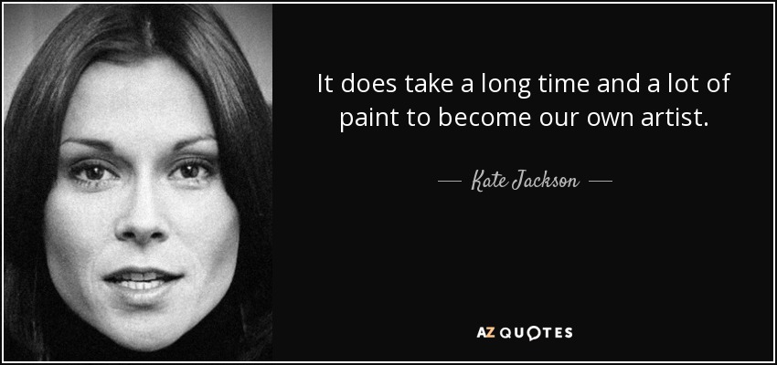 It does take a long time and a lot of paint to become our own artist. - Kate Jackson