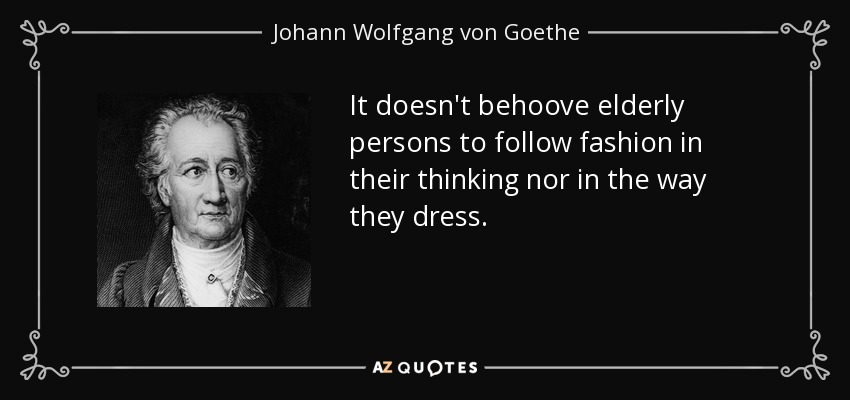 It doesn't behoove elderly persons to follow fashion in their thinking nor in the way they dress. - Johann Wolfgang von Goethe