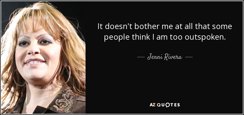 It doesn't bother me at all that some people think I am too outspoken. - Jenni Rivera