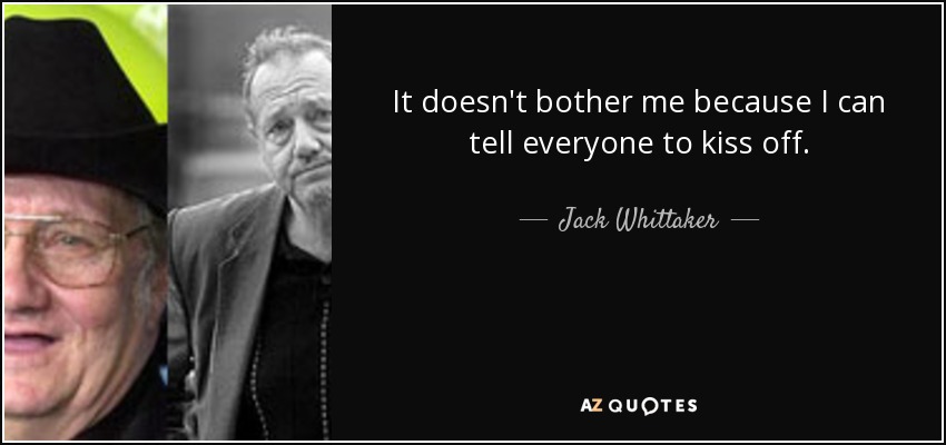 It doesn't bother me because I can tell everyone to kiss off. - Jack Whittaker