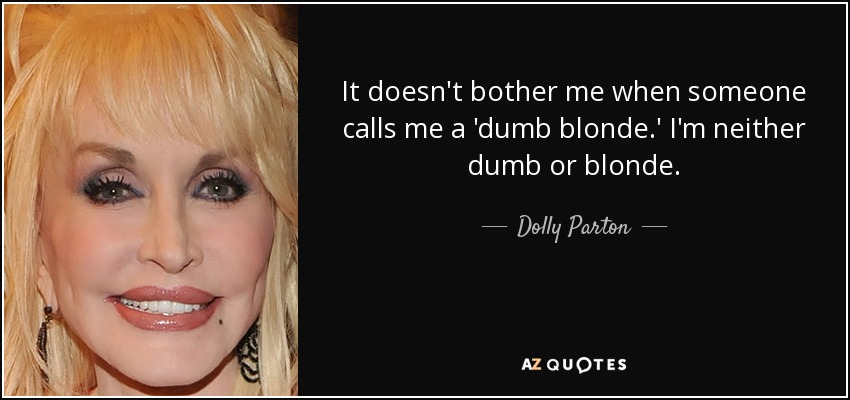 It doesn't bother me when someone calls me a 'dumb blonde.' I'm neither dumb or blonde. - Dolly Parton