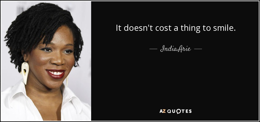 It doesn't cost a thing to smile. - India.Arie