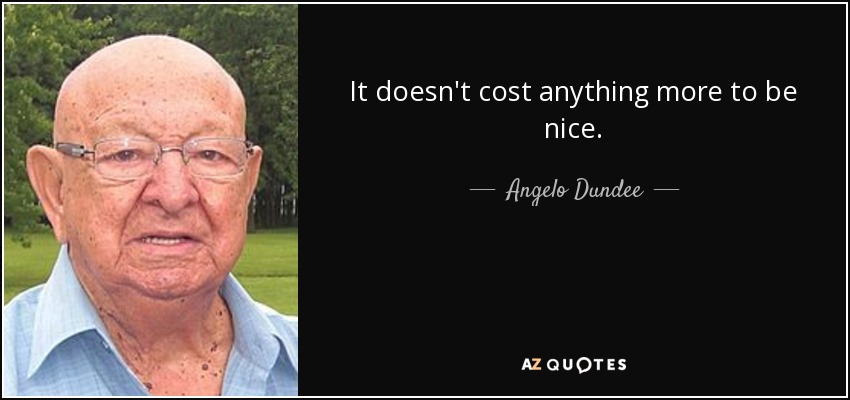 It doesn't cost anything more to be nice. - Angelo Dundee