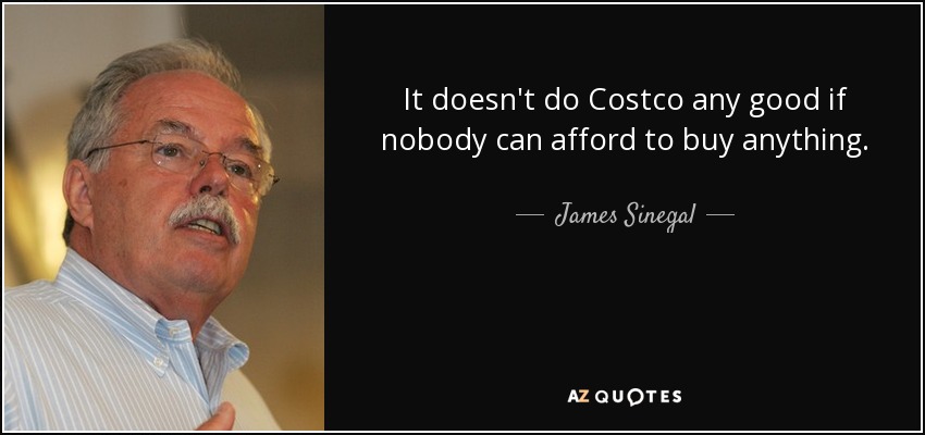 It doesn't do Costco any good if nobody can afford to buy anything. - James Sinegal