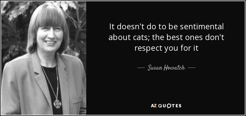 It doesn't do to be sentimental about cats; the best ones don't respect you for it - Susan Howatch