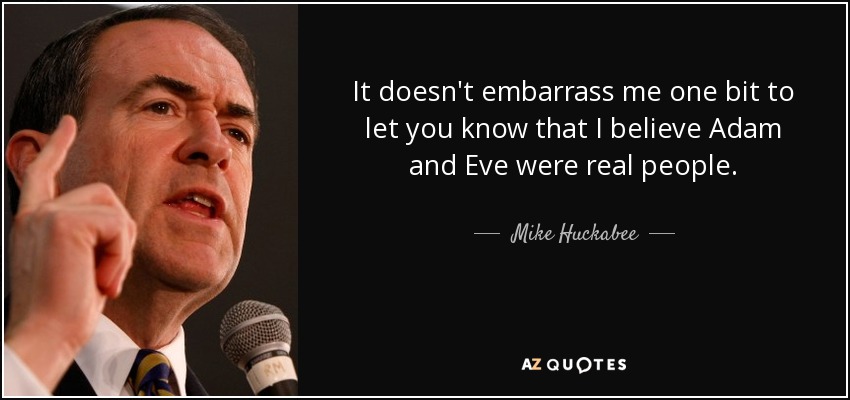 It doesn't embarrass me one bit to let you know that I believe Adam and Eve were real people. - Mike Huckabee