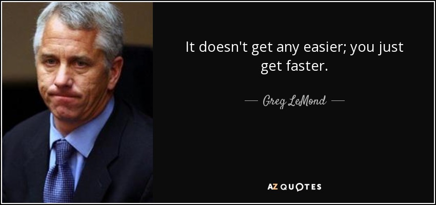 It doesn't get any easier; you just get faster. - Greg LeMond