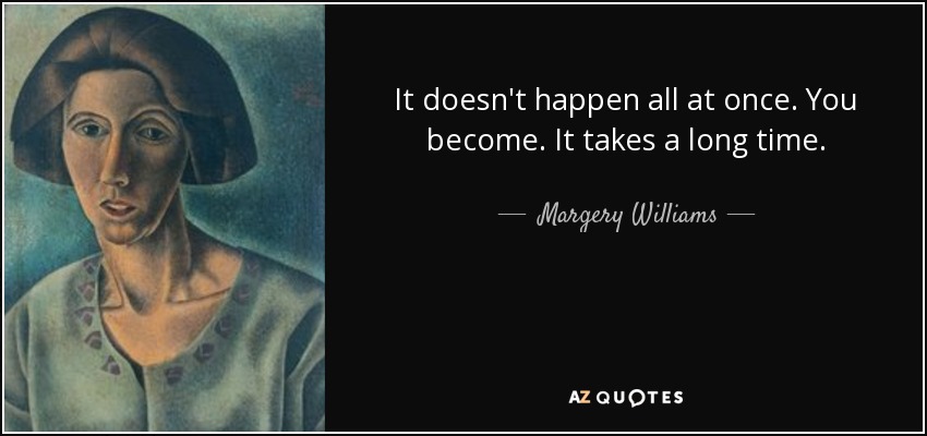It doesn't happen all at once. You become. It takes a long time. - Margery Williams