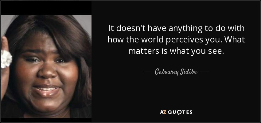 It doesn't have anything to do with how the world perceives you. What matters is what you see. - Gabourey Sidibe